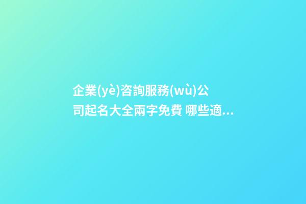 企業(yè)咨詢服務(wù)公司起名大全兩字免費 哪些適合參考